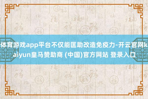 体育游戏app平台不仅能匡助改造免疫力-开云官网kaiyun皇马赞助商 (中国)官方网站 登录入口