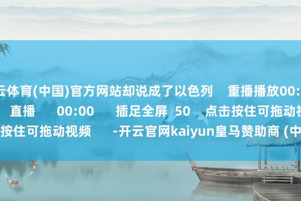 开云体育(中国)官方网站却说成了以色列    重播播放00:00    /    00:00    直播      00:00      插足全屏  50    点击按住可拖动视频      -开云官网kaiyun皇马赞助商 (中国)官方网站 登录入口