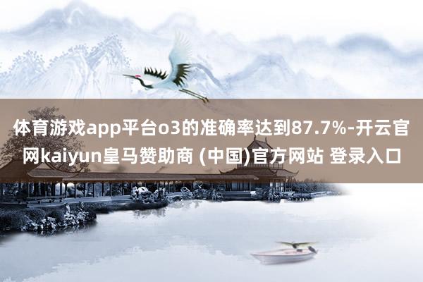 体育游戏app平台o3的准确率达到87.7%-开云官网kaiyun皇马赞助商 (中国)官方网站 登录入口