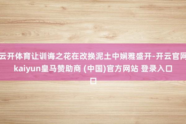 云开体育让训诲之花在改换泥土中娴雅盛开-开云官网kaiyun皇马赞助商 (中国)官方网站 登录入口