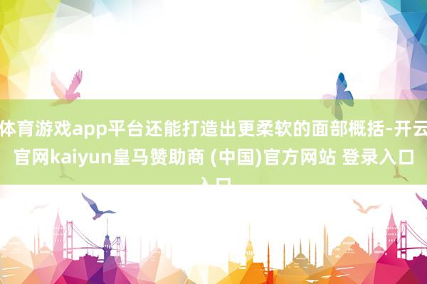 体育游戏app平台还能打造出更柔软的面部概括-开云官网kaiyun皇马赞助商 (中国)官方网站 登录入口