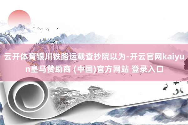 云开体育银川铁路运载查抄院以为-开云官网kaiyun皇马赞助商 (中国)官方网站 登录入口