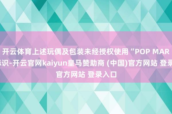 开云体育上述玩偶及包装未经授权使用“POP MART”标识-开云官网kaiyun皇马赞助商 (中国)官方网站 登录入口