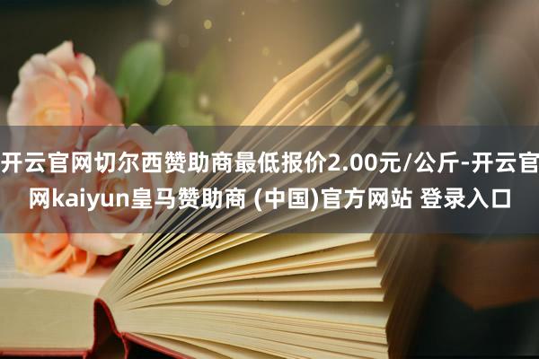 开云官网切尔西赞助商最低报价2.00元/公斤-开云官网kaiyun皇马赞助商 (中国)官方网站 登录入口