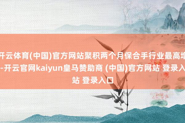 开云体育(中国)官方网站聚积两个月保合手行业最高增幅-开云官网kaiyun皇马赞助商 (中国)官方网站 登录入口