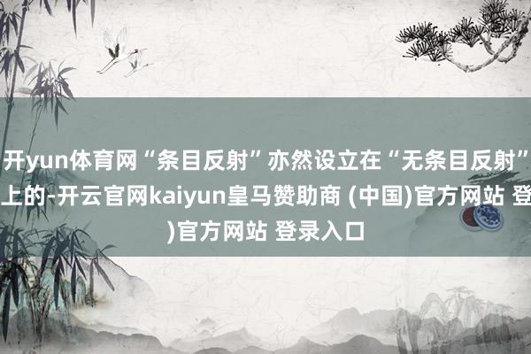 开yun体育网“条目反射”亦然设立在“无条目反射”的基础上的-开云官网kaiyun皇马赞助商 (中国)官方网站 登录入口