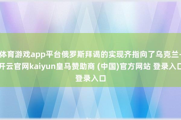 体育游戏app平台俄罗斯拜谒的实现齐指向了乌克兰-开云官网kaiyun皇马赞助商 (中国)官方网站 登录入口
