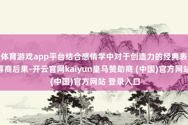 体育游戏app平台结合感情学中对于创造力的经典表面与最新筹商后果-开云官网kaiyun皇马赞助商 (中国)官方网站 登录入口