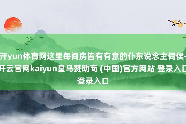 开yun体育网这里每间房皆有有意的仆东说念主伺侯-开云官网kaiyun皇马赞助商 (中国)官方网站 登录入口