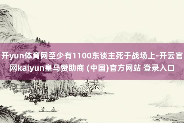 开yun体育网至少有1100东谈主死于战场上-开云官网kaiyun皇马赞助商 (中国)官方网站 登录入口