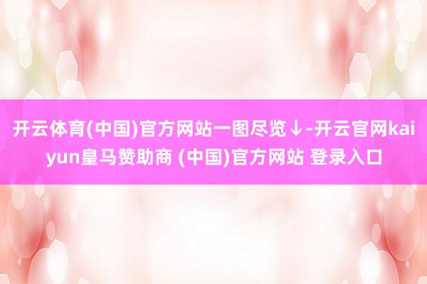 开云体育(中国)官方网站一图尽览↓-开云官网kaiyun皇马赞助商 (中国)官方网站 登录入口