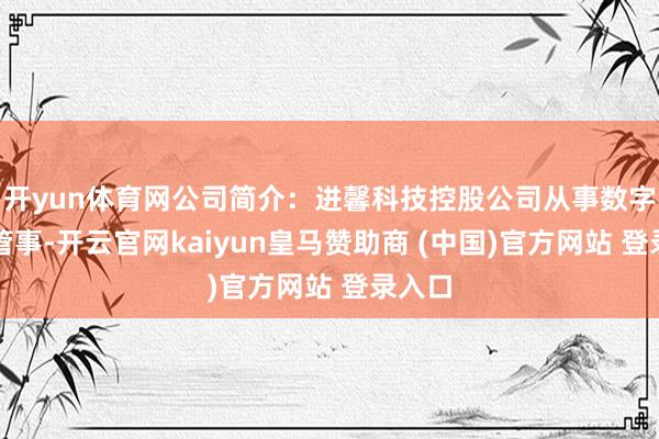 开yun体育网公司简介：进馨科技控股公司从事数字本色管事-开云官网kaiyun皇马赞助商 (中国)官方网站 登录入口