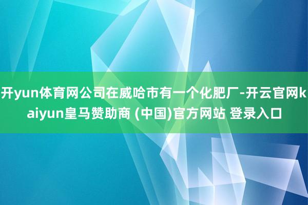 开yun体育网公司在威哈市有一个化肥厂-开云官网kaiyun皇马赞助商 (中国)官方网站 登录入口