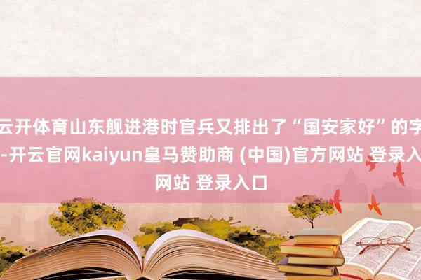 云开体育山东舰进港时官兵又排出了“国安家好”的字样-开云官网kaiyun皇马赞助商 (中国)官方网站 登录入口