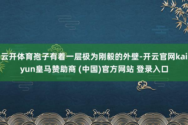 云开体育孢子有着一层极为刚毅的外壁-开云官网kaiyun皇马赞助商 (中国)官方网站 登录入口