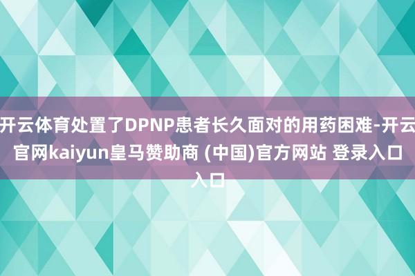 开云体育处置了DPNP患者长久面对的用药困难-开云官网kaiyun皇马赞助商 (中国)官方网站 登录入口