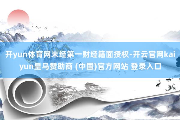 开yun体育网未经第一财经籍面授权-开云官网kaiyun皇马赞助商 (中国)官方网站 登录入口
