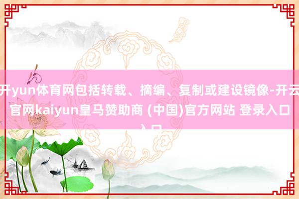 开yun体育网包括转载、摘编、复制或建设镜像-开云官网kaiyun皇马赞助商 (中国)官方网站 登录入口