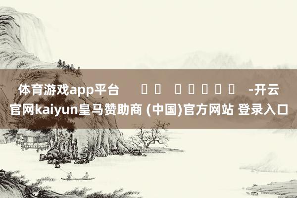 体育游戏app平台      		  					  -开云官网kaiyun皇马赞助商 (中国)官方网站 登录入口
