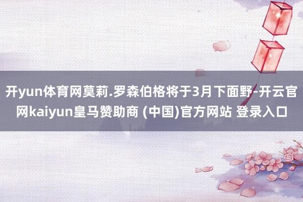 开yun体育网　　莫莉.罗森伯格将于3月下面野-开云官网kaiyun皇马赞助商 (中国)官方网站 登录入口