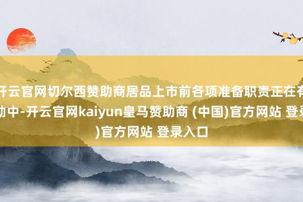 开云官网切尔西赞助商居品上市前各项准备职责正在有序鼓动中-开云官网kaiyun皇马赞助商 (中国)官方网站 登录入口