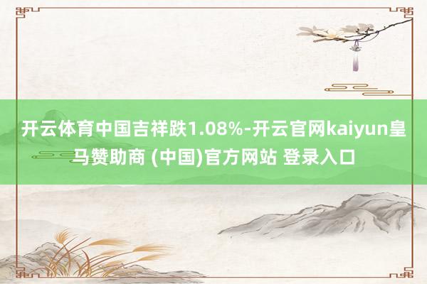 开云体育中国吉祥跌1.08%-开云官网kaiyun皇马赞助商 (中国)官方网站 登录入口