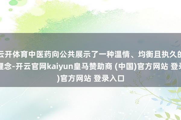 云开体育中医药向公共展示了一种温情、均衡且执久的健康理念-开云官网kaiyun皇马赞助商 (中国)官方网站 登录入口
