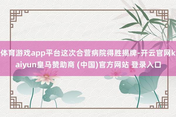 体育游戏app平台这次合营病院得胜揭牌-开云官网kaiyun皇马赞助商 (中国)官方网站 登录入口