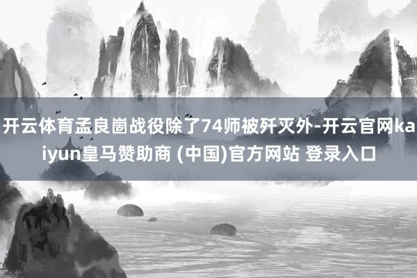 开云体育孟良崮战役除了74师被歼灭外-开云官网kaiyun皇马赞助商 (中国)官方网站 登录入口