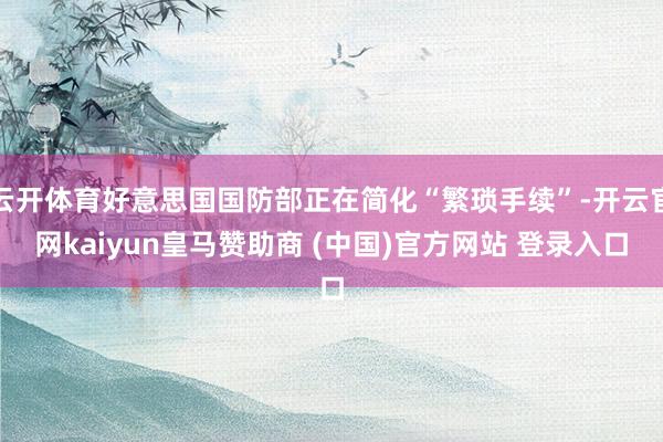 云开体育好意思国国防部正在简化“繁琐手续”-开云官网kaiyun皇马赞助商 (中国)官方网站 登录入口