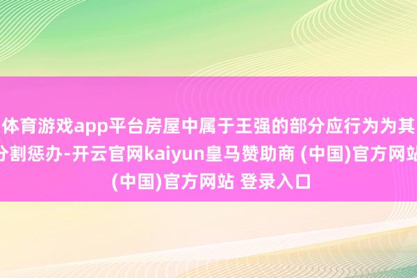 体育游戏app平台房屋中属于王强的部分应行为为其遗产进行分割惩办-开云官网kaiyun皇马赞助商 (中国)官方网站 登录入口