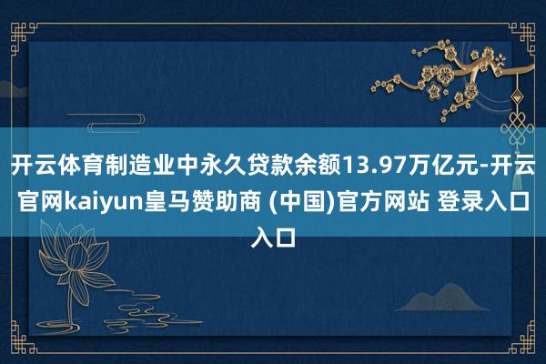 开云体育制造业中永久贷款余额13.97万亿元-开云官网kaiyun皇马赞助商 (中国)官方网站 登录入口