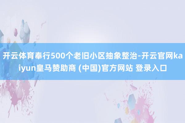 开云体育奉行500个老旧小区抽象整治-开云官网kaiyun皇马赞助商 (中国)官方网站 登录入口