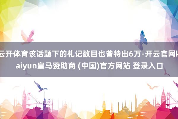 云开体育该话题下的札记数目也曾特出6万-开云官网kaiyun皇马赞助商 (中国)官方网站 登录入口