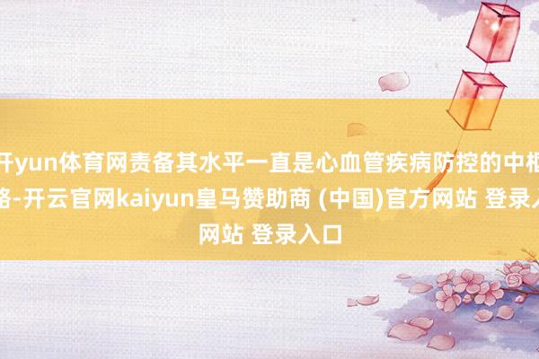 开yun体育网责备其水平一直是心血管疾病防控的中枢战略-开云官网kaiyun皇马赞助商 (中国)官方网站 登录入口