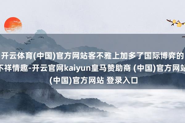 开云体育(中国)官方网站客不雅上加多了国际博弈的复杂性和不祥情趣-开云官网kaiyun皇马赞助商 (中国)官方网站 登录入口