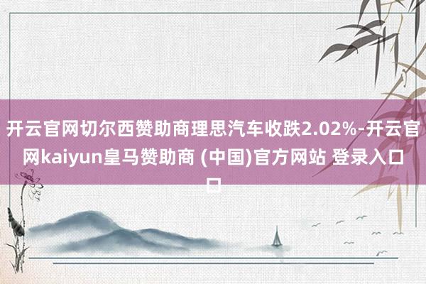 开云官网切尔西赞助商理思汽车收跌2.02%-开云官网kaiyun皇马赞助商 (中国)官方网站 登录入口