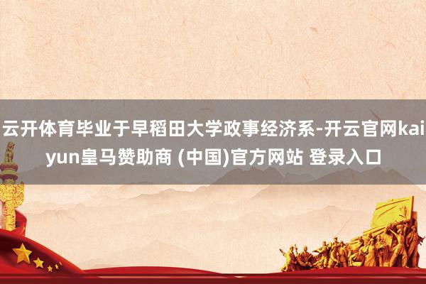 云开体育毕业于早稻田大学政事经济系-开云官网kaiyun皇马赞助商 (中国)官方网站 登录入口