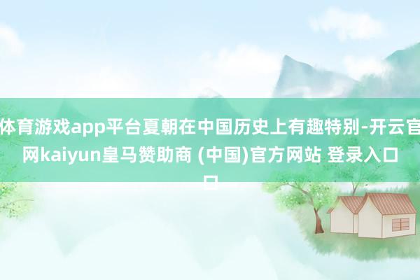 体育游戏app平台夏朝在中国历史上有趣特别-开云官网kaiyun皇马赞助商 (中国)官方网站 登录入口