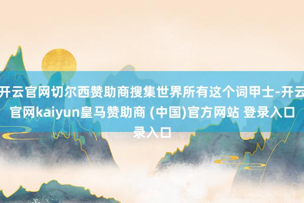 开云官网切尔西赞助商搜集世界所有这个词甲士-开云官网kaiyun皇马赞助商 (中国)官方网站 登录入口