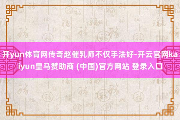 开yun体育网传奇赵催乳师不仅手法好-开云官网kaiyun皇马赞助商 (中国)官方网站 登录入口