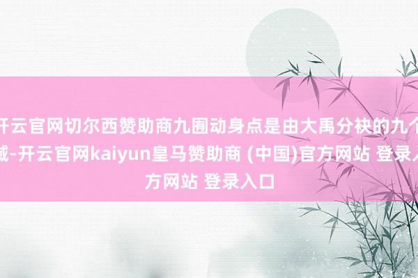 开云官网切尔西赞助商九囿动身点是由大禹分袂的九个区域-开云官网kaiyun皇马赞助商 (中国)官方网站 登录入口