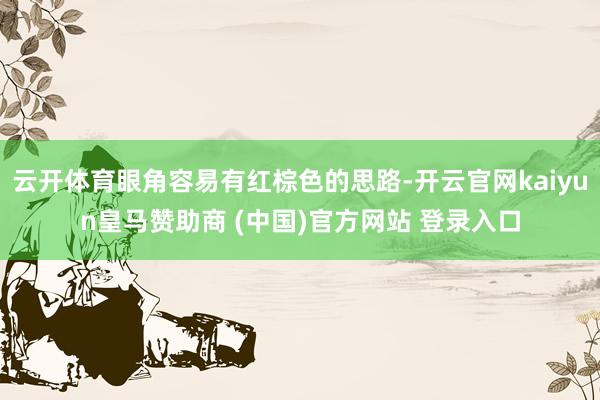 云开体育眼角容易有红棕色的思路-开云官网kaiyun皇马赞助商 (中国)官方网站 登录入口