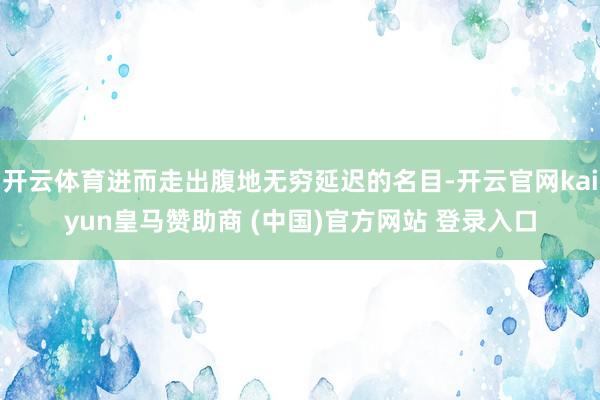 开云体育进而走出腹地无穷延迟的名目-开云官网kaiyun皇马赞助商 (中国)官方网站 登录入口