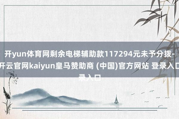开yun体育网剩余电梯辅助款117294元未予分拨-开云官网kaiyun皇马赞助商 (中国)官方网站 登录入口
