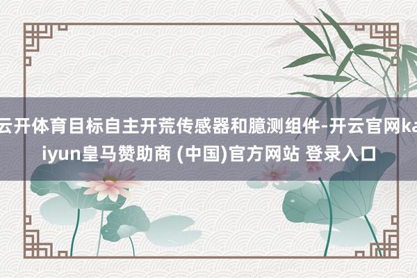 云开体育目标自主开荒传感器和臆测组件-开云官网kaiyun皇马赞助商 (中国)官方网站 登录入口