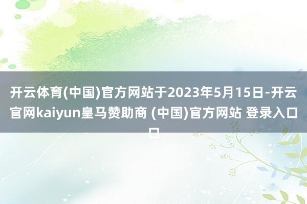 开云体育(中国)官方网站于2023年5月15日-开云官网kaiyun皇马赞助商 (中国)官方网站 登录入口