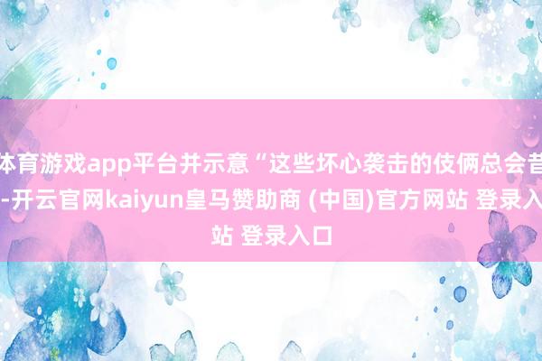 体育游戏app平台并示意“这些坏心袭击的伎俩总会昔时-开云官网kaiyun皇马赞助商 (中国)官方网站 登录入口
