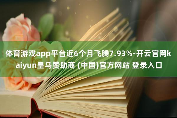 体育游戏app平台近6个月飞腾7.93%-开云官网kaiyun皇马赞助商 (中国)官方网站 登录入口