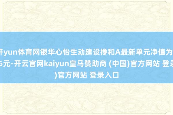 开yun体育网银华心怡生动建设搀和A最新单元净值为2.3606元-开云官网kaiyun皇马赞助商 (中国)官方网站 登录入口